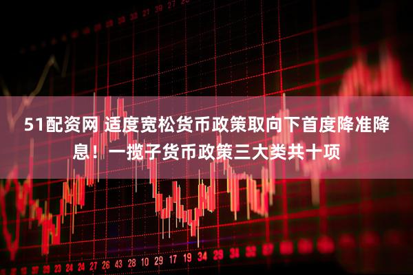 51配资网 适度宽松货币政策取向下首度降准降息！一揽子货币政策三大类共十项