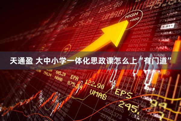 天通盈 大中小学一体化思政课怎么上“有门道”