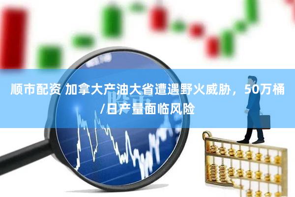 顺市配资 加拿大产油大省遭遇野火威胁，50万桶/日产量面临风险