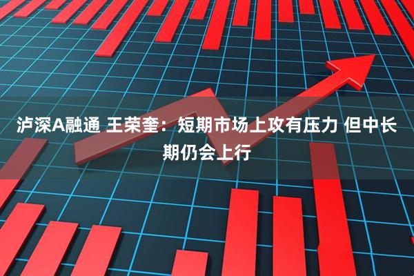 泸深A融通 王荣奎：短期市场上攻有压力 但中长期仍会上行