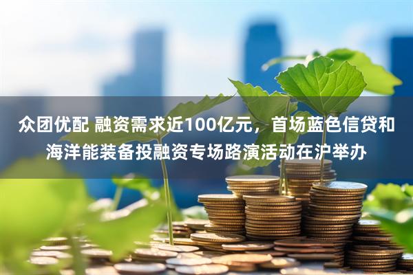 众团优配 融资需求近100亿元，首场蓝色信贷和海洋能装备投融资专场路演活动在沪举办