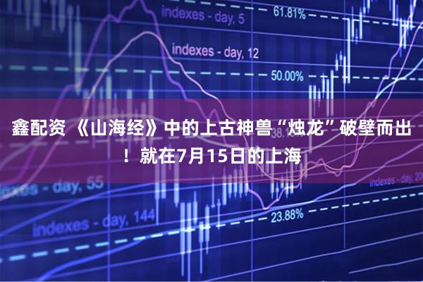 鑫配资 《山海经》中的上古神兽“烛龙”破壁而出！就在7月15日的上海