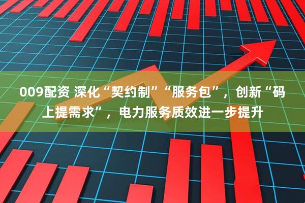 009配资 深化“契约制”“服务包”，创新“码上提需求”，电力服务质效进一步提升
