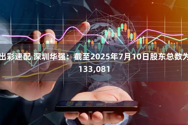 出彩速配 深圳华强：截至2025年7月10日股东总数为133,081