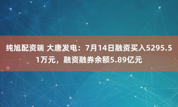 纯旭配资端 大唐发电：7月14日融资买入5295.51万元，融资融券余额5.89亿元