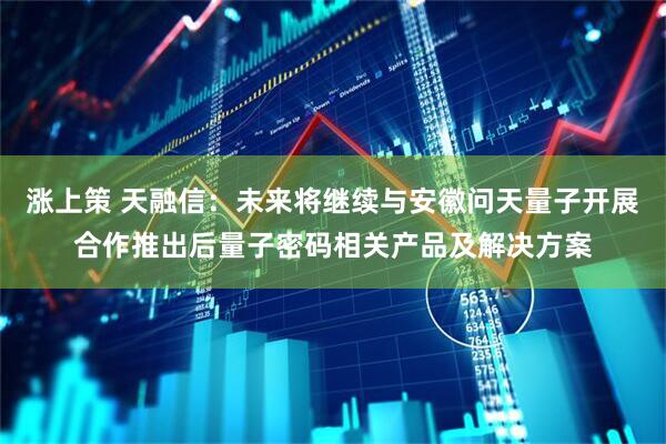 涨上策 天融信：未来将继续与安徽问天量子开展合作推出后量子密码相关产品及解决方案