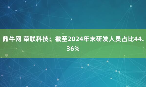 鼎牛网 荣联科技：截至2024年末研发人员占比44.36%