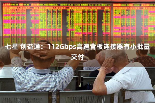 七星 创益通：112Gbps高速背板连接器有小批量交付