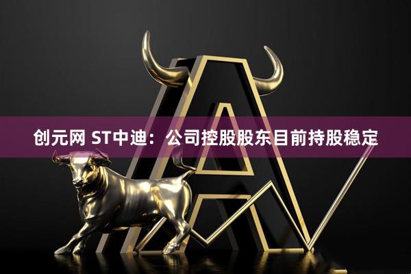创元网 ST中迪：公司控股股东目前持股稳定