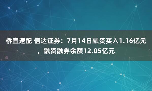 桥宜速配 信达证券：7月14日融资买入1.16亿元，融资融券余额12.05亿元