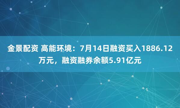 金景配资 高能环境：7月14日融资买入1886.12万元，融资融券余额5.91亿元