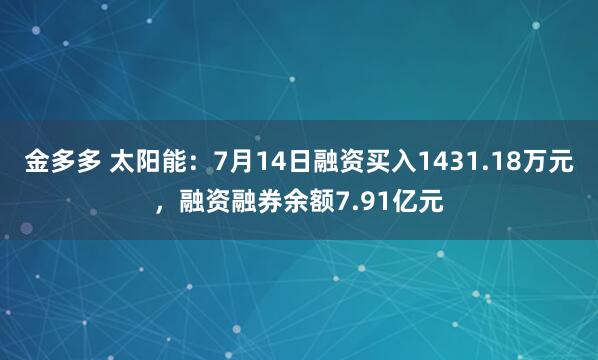 金多多 太阳能：7月14日融资买入1431.18万元，融资融券余额7.91亿元