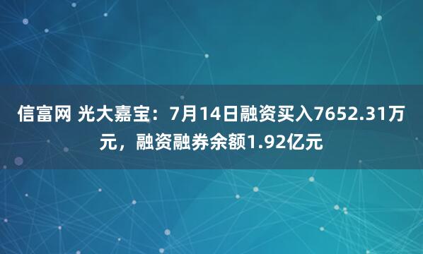 信富网 光大嘉宝：7月14日融资买入7652.31万元，融资融券余额1.92亿元