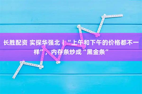 长胜配资 实探华强北丨“上午和下午的价格都不一样”，内存条炒成“黑金条”