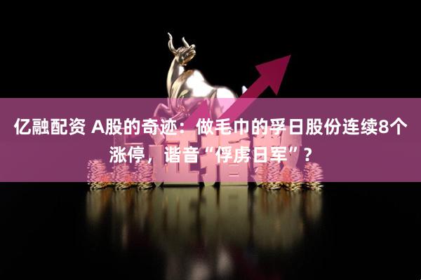 亿融配资 A股的奇迹：做毛巾的孚日股份连续8个涨停，谐音“俘虏日军”？