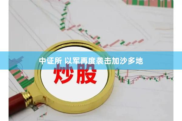 中证所 以军再度袭击加沙多地