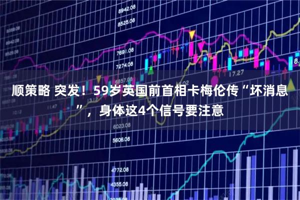 顺策略 突发！59岁英国前首相卡梅伦传“坏消息”，身体这4个信号要注意