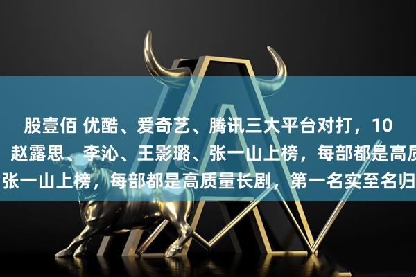 股壹佰 优酷、爱奇艺、腾讯三大平台对打，10月正在热播爆火影视剧，赵露思、李沁、王影璐、张一山上榜，每部都是高质量长剧，第一名实至名归