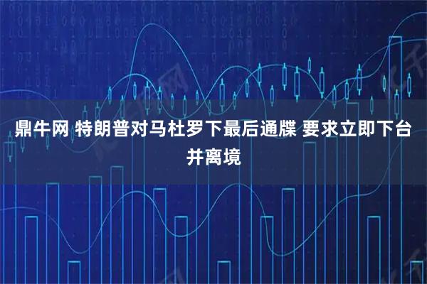 鼎牛网 特朗普对马杜罗下最后通牒 要求立即下台并离境