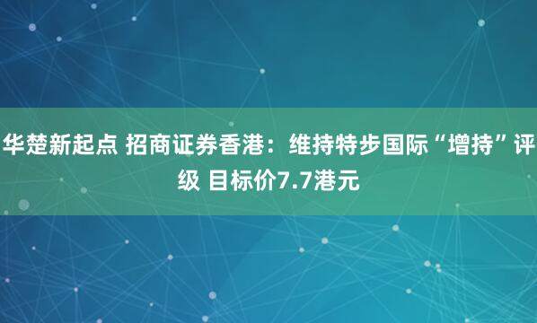 华楚新起点 招商证券香港：维持特步国际“增持”评级 目标价7.7港元