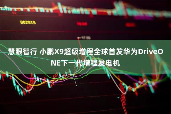 慧眼智行 小鹏X9超级增程全球首发华为DriveONE下一代增程发电机
