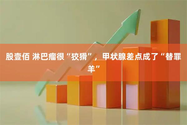 股壹佰 淋巴瘤很“狡猾”，甲状腺差点成了“替罪羊”