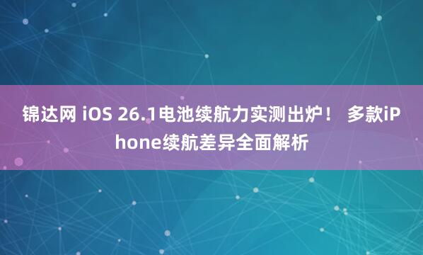 锦达网 iOS 26.1电池续航力实测出炉！ 多款iPhone续航差异全面解析