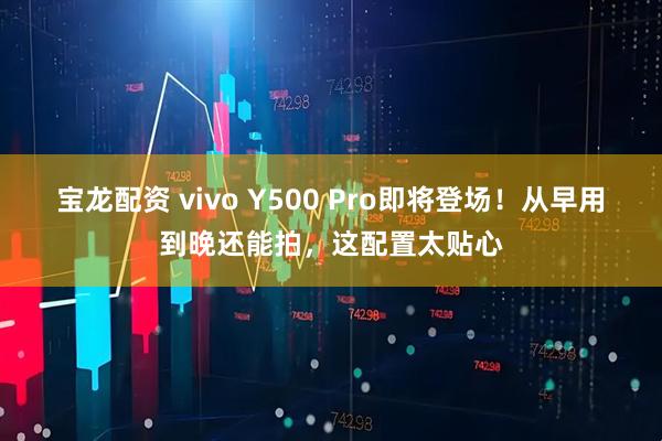 宝龙配资 vivo Y500 Pro即将登场！从早用到晚还能拍，这配置太贴心
