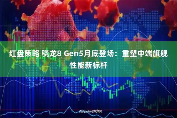 红盘策略 骁龙8 Gen5月底登场：重塑中端旗舰性能新标杆