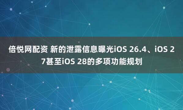 倍悦网配资 新的泄露信息曝光iOS 26.4、iOS 27甚至iOS 28的多项功能规划