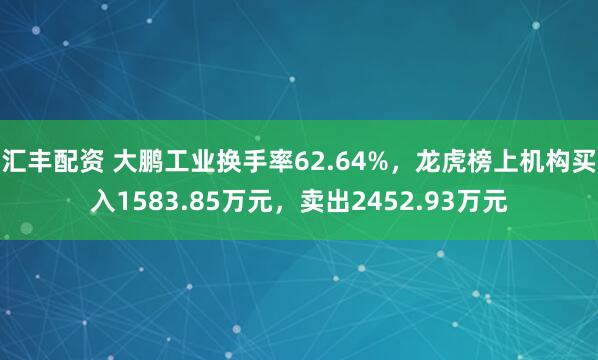 汇丰配资 大鹏工业换手率62.64%，龙虎榜上机构买入1583.85万元，卖出2452.93万元