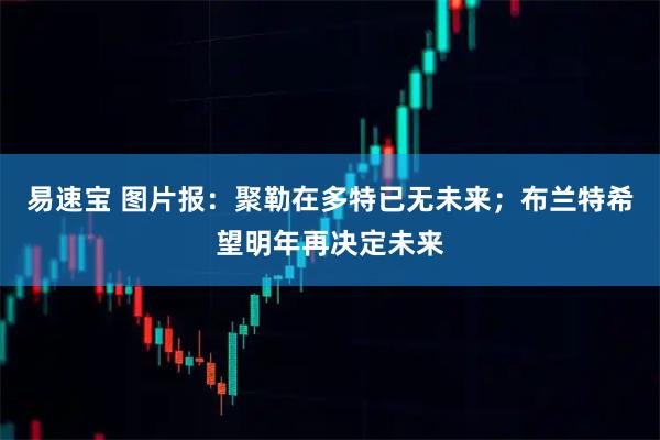 易速宝 图片报：聚勒在多特已无未来；布兰特希望明年再决定未来