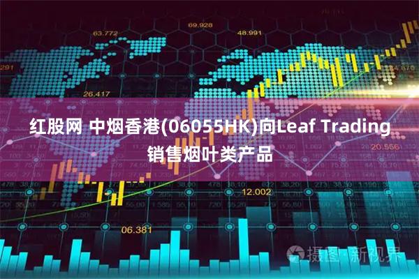 红股网 中烟香港(06055HK)向Leaf Trading销售烟叶类产品