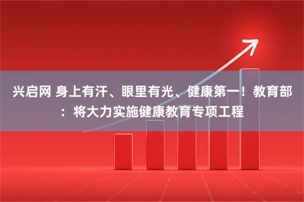 兴启网 身上有汗、眼里有光、健康第一！教育部：将大力实施健康教育专项工程
