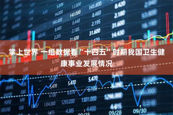 掌上世界 一组数据看“十四五”时期我国卫生健康事业发展情况