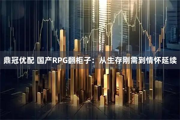 鼎冠优配 国产RPG翻柜子：从生存刚需到情怀延续
