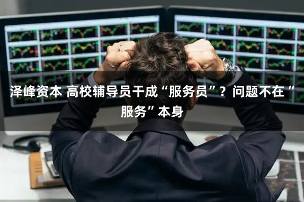 泽峰资本 高校辅导员干成“服务员”？问题不在“服务”本身