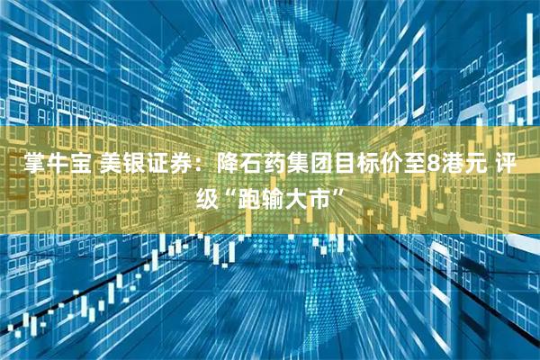 掌牛宝 美银证券：降石药集团目标价至8港元 评级“跑输大市”