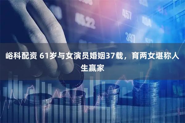 峪科配资 61岁与女演员婚姻37载，育两女堪称人生赢家